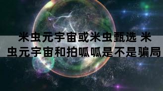 米虫元宇宙或米虫甄选 米虫元宇宙和拍呱呱是不是骗局